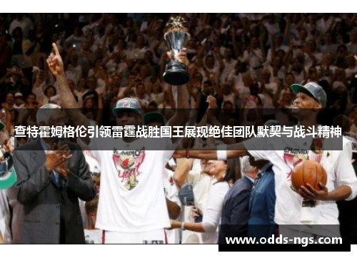 查特霍姆格伦引领雷霆战胜国王展现绝佳团队默契与战斗精神