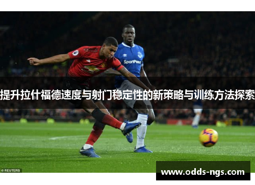 提升拉什福德速度与射门稳定性的新策略与训练方法探索