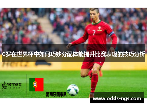 C罗在世界杯中如何巧妙分配体能提升比赛表现的技巧分析