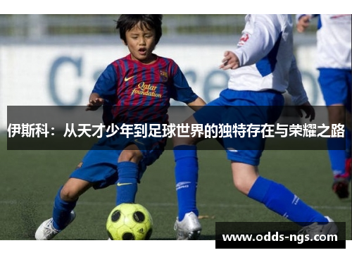伊斯科：从天才少年到足球世界的独特存在与荣耀之路