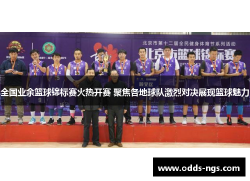 全国业余篮球锦标赛火热开赛 聚焦各地球队激烈对决展现篮球魅力