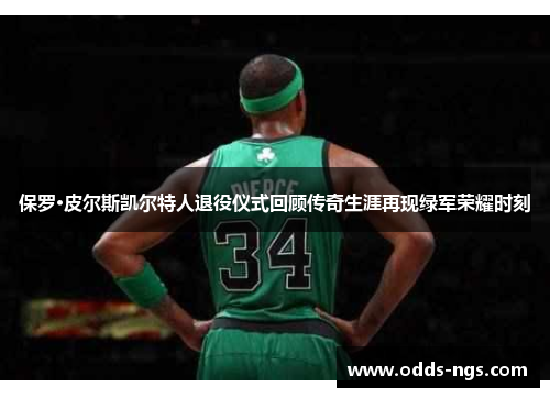 保罗·皮尔斯凯尔特人退役仪式回顾传奇生涯再现绿军荣耀时刻