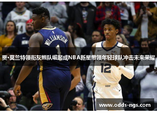 贾·莫兰特领衔灰熊队崛起成NBA新星带领年轻球队冲击未来荣耀
