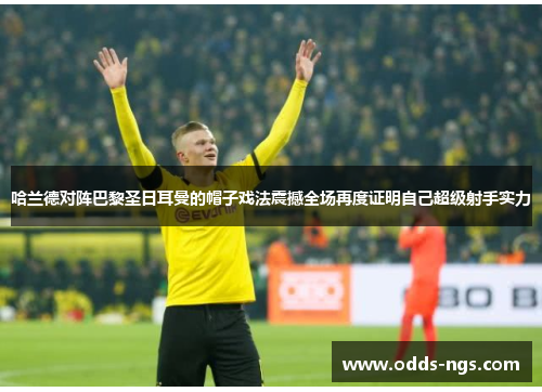 哈兰德对阵巴黎圣日耳曼的帽子戏法震撼全场再度证明自己超级射手实力