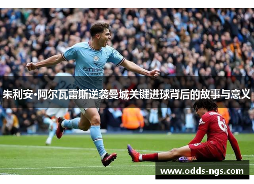 朱利安·阿尔瓦雷斯逆袭曼城关键进球背后的故事与意义