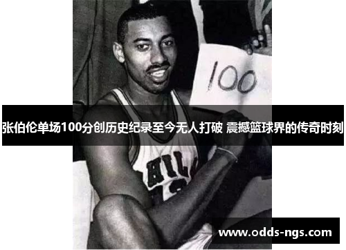 张伯伦单场100分创历史纪录至今无人打破 震撼篮球界的传奇时刻