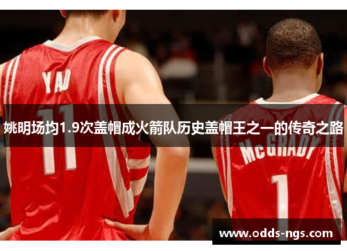 姚明场均1.9次盖帽成火箭队历史盖帽王之一的传奇之路