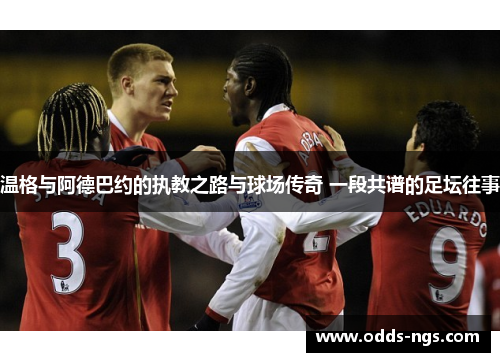 温格与阿德巴约的执教之路与球场传奇 一段共谱的足坛往事