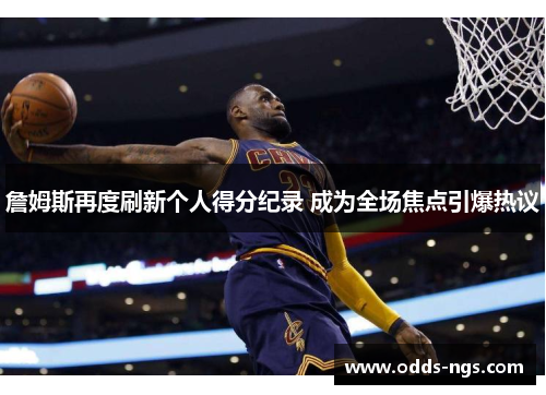 詹姆斯再度刷新个人得分纪录 成为全场焦点引爆热议