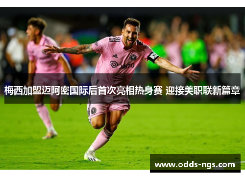 梅西加盟迈阿密国际后首次亮相热身赛 迎接美职联新篇章