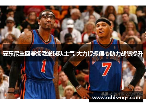 安东尼重回赛场激发球队士气 大力提振信心助力战绩提升