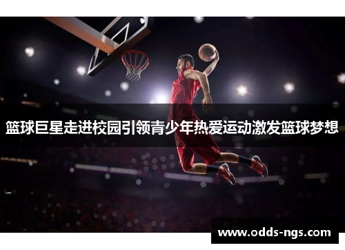 篮球巨星走进校园引领青少年热爱运动激发篮球梦想