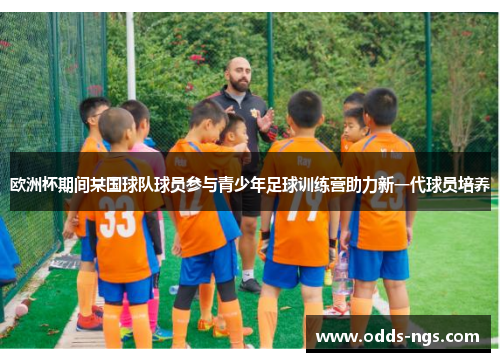 欧洲杯期间某国球队球员参与青少年足球训练营助力新一代球员培养