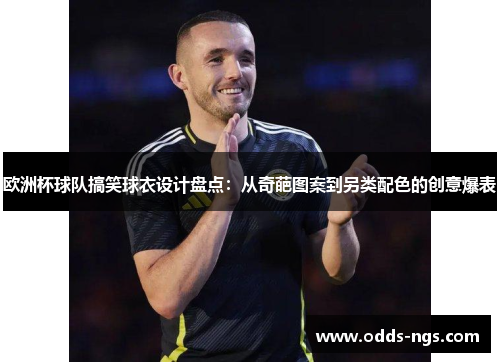 欧洲杯球队搞笑球衣设计盘点：从奇葩图案到另类配色的创意爆表