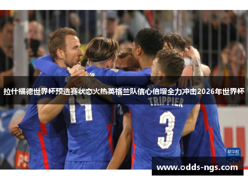 拉什福德世界杯预选赛状态火热英格兰队信心倍增全力冲击2026年世界杯
