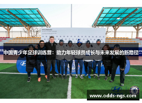 中国青少年足球训练营：助力年轻球员成长与未来发展的新路径