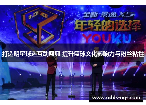 打造明星球迷互动盛典 提升篮球文化影响力与粉丝粘性