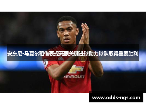 安东尼·马夏尔租借表现亮眼关键进球助力球队取得重要胜利
