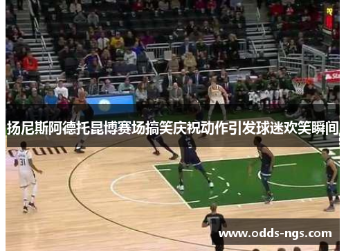 扬尼斯阿德托昆博赛场搞笑庆祝动作引发球迷欢笑瞬间