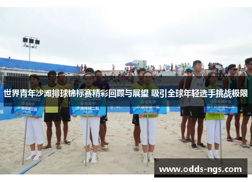 世界青年沙滩排球锦标赛精彩回顾与展望 吸引全球年轻选手挑战极限
