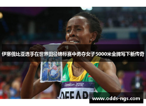 伊塞俄比亚选手在世界田径锦标赛中勇夺女子5000米金牌写下新传奇