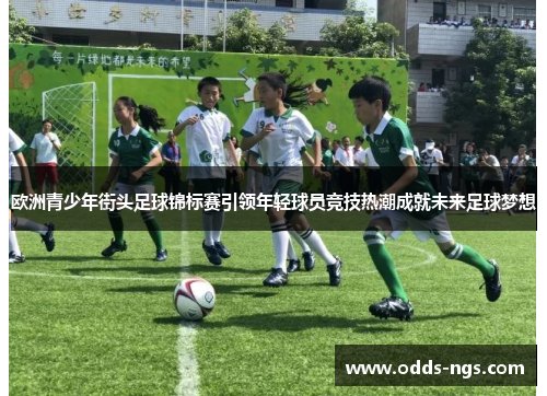 欧洲青少年街头足球锦标赛引领年轻球员竞技热潮成就未来足球梦想