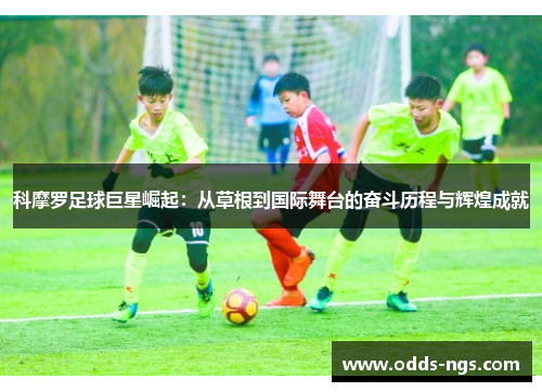 科摩罗足球巨星崛起：从草根到国际舞台的奋斗历程与辉煌成就