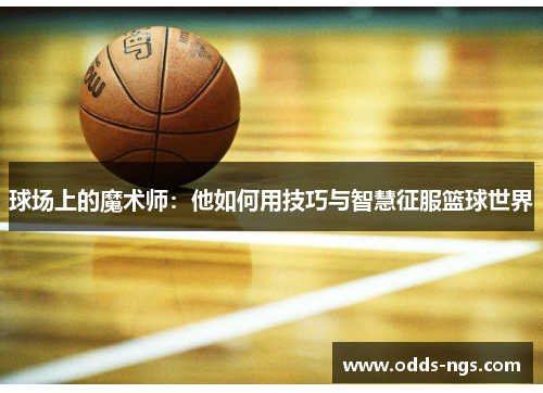 球场上的魔术师：他如何用技巧与智慧征服篮球世界