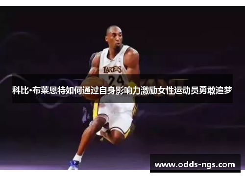 科比·布莱恩特如何通过自身影响力激励女性运动员勇敢追梦