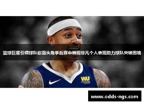 篮球巨星引领球队崭露头角季后赛中展现非凡个人表现助力球队突破困境
