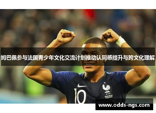 姆巴佩参与法国青少年文化交流计划推动认同感提升与跨文化理解