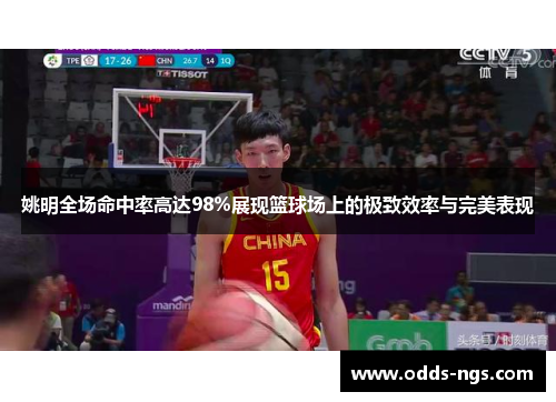 姚明全场命中率高达98%展现篮球场上的极致效率与完美表现