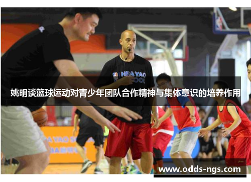 姚明谈篮球运动对青少年团队合作精神与集体意识的培养作用