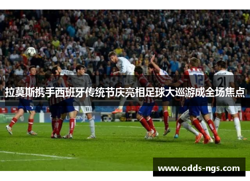 拉莫斯携手西班牙传统节庆亮相足球大巡游成全场焦点