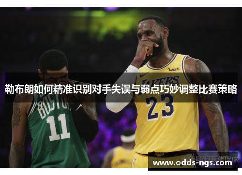 勒布朗如何精准识别对手失误与弱点巧妙调整比赛策略