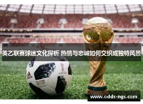 英乙联赛球迷文化探析 热情与忠诚如何交织成独特风景