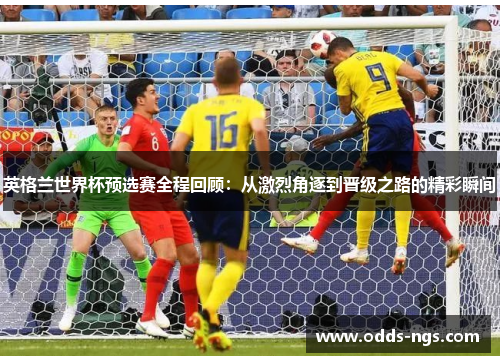 英格兰世界杯预选赛全程回顾：从激烈角逐到晋级之路的精彩瞬间