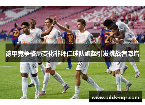德甲竞争格局变化非拜仁球队崛起引发挑战者激增