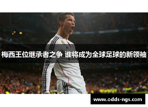 梅西王位继承者之争 谁将成为全球足球的新领袖