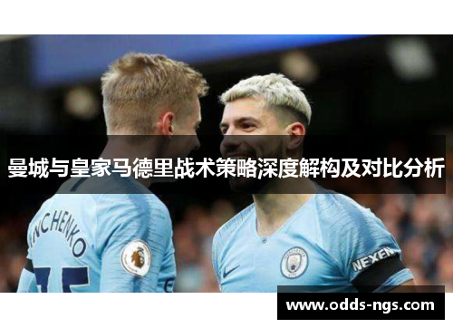 曼城与皇家马德里战术策略深度解构及对比分析
