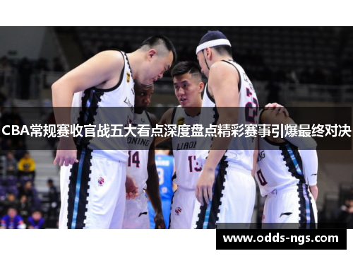 CBA常规赛收官战五大看点深度盘点精彩赛事引爆最终对决