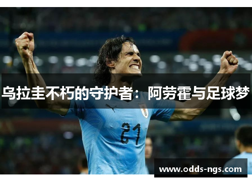 乌拉圭不朽的守护者：阿劳霍与足球梦