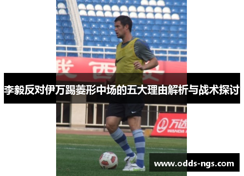李毅反对伊万踢菱形中场的五大理由解析与战术探讨