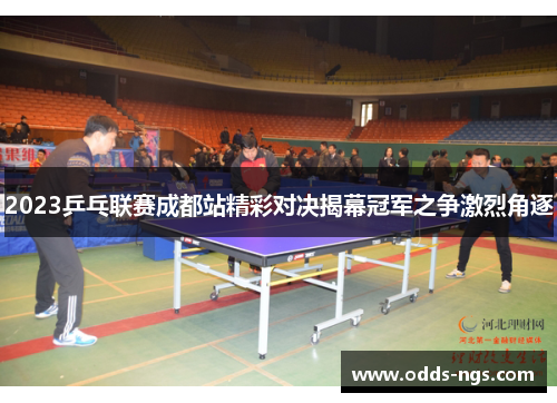 2023乒乓联赛成都站精彩对决揭幕冠军之争激烈角逐