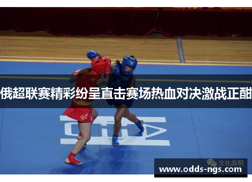 俄超联赛精彩纷呈直击赛场热血对决激战正酣