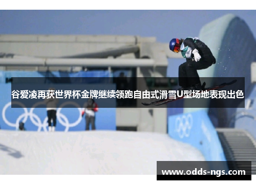 谷爱凌再获世界杯金牌继续领跑自由式滑雪U型场地表现出色