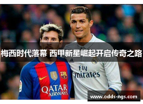 梅西时代落幕 西甲新星崛起开启传奇之路