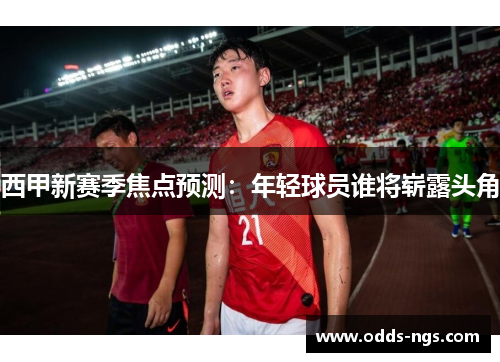 西甲新赛季焦点预测：年轻球员谁将崭露头角