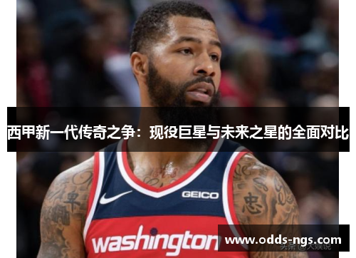 西甲新一代传奇之争：现役巨星与未来之星的全面对比