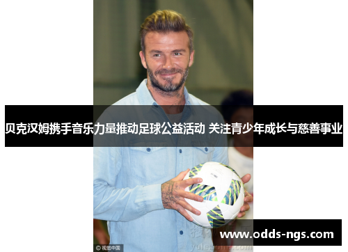贝克汉姆携手音乐力量推动足球公益活动 关注青少年成长与慈善事业
